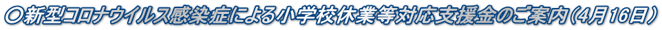 ○新型コロナウイルス感染症による小学校休業等対応支援金のご案内（4月16日）