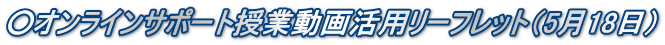 ○オンラインサポート授業動画活用リーフレット（5月18日）