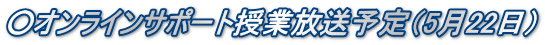 ○オンラインサポート授業放送予定（5月22日）
